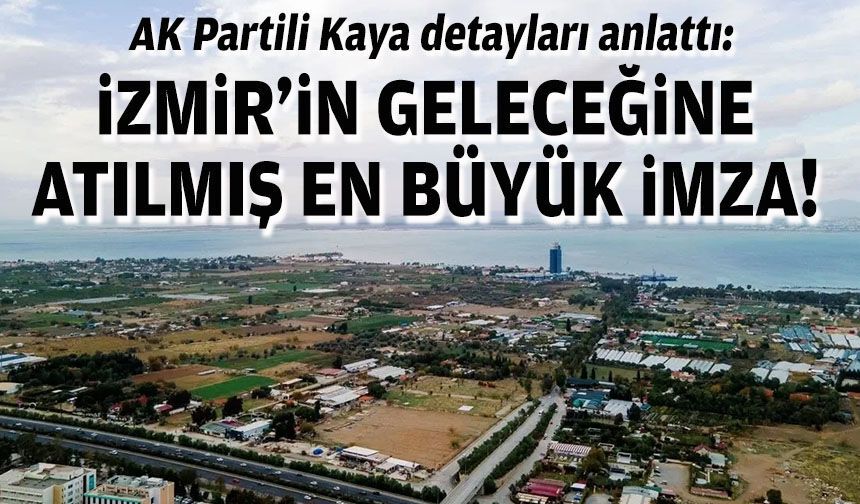 AK Partili Kaya detayları anlattı: İzmir’in geleceğine atılmış en büyük imza!