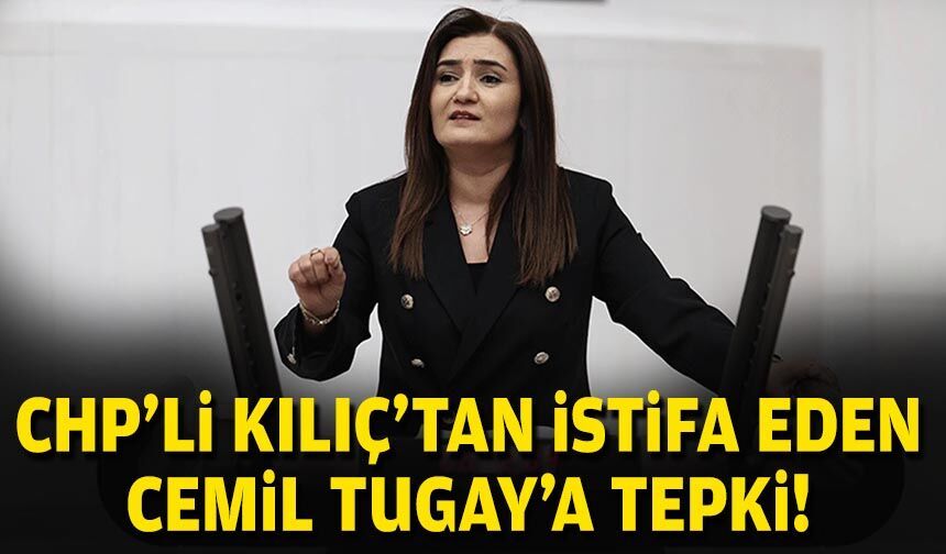 CHP'li Kılıç'tan istifa eden Cemil Tugay'a tepki!