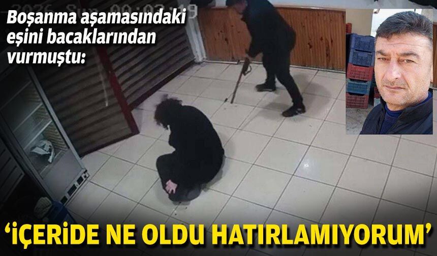 Boşanma aşamasındaki eşini bacaklarından vurmuştu: "İçeride ne oldu, hatırlamıyorum"