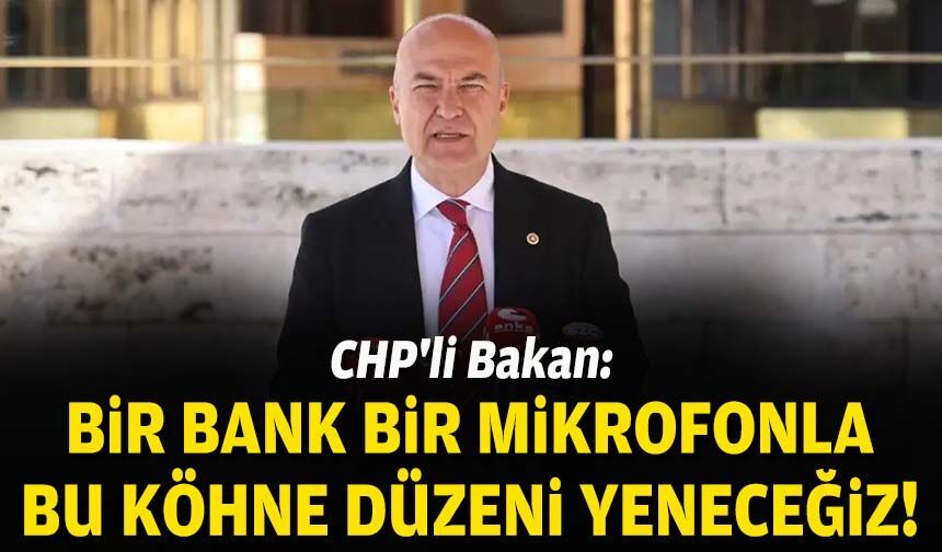CHP'li Bakan: Bir bank, bir mikrofonla bu köhne düzeni yeneceğiz!