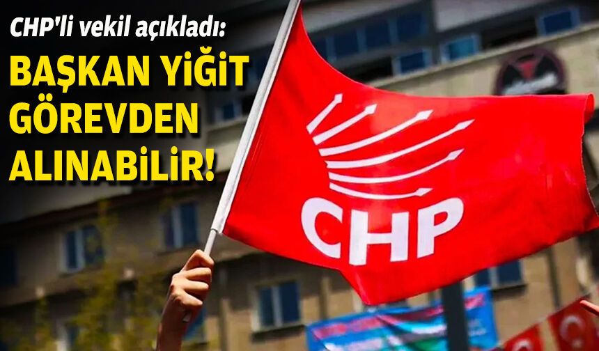 CHP'li vekil açıkladı: Başkan Yiğit görevden alınabilir!