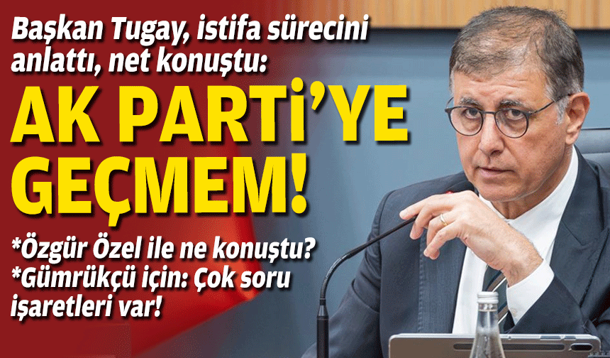 Başkan Tugay, istifa sürecini anlattı, net konuştu: AK Parti'ye geçmem!