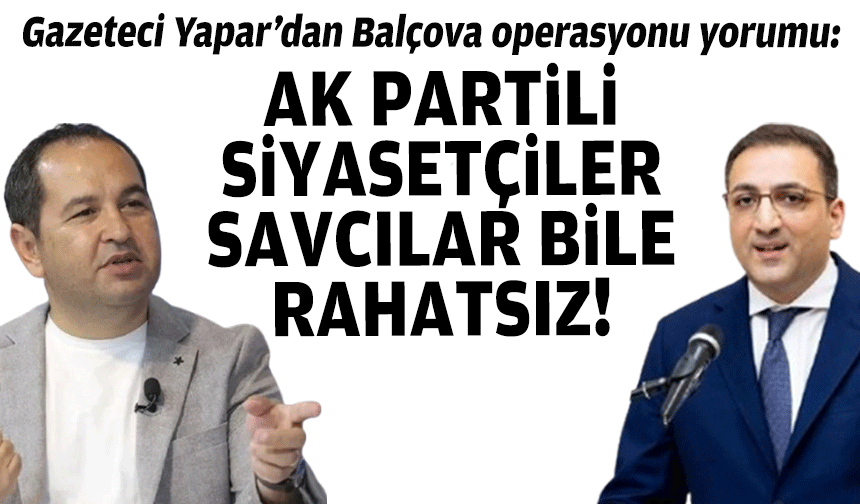 Gazeteci Yapar’dan Balçova operasyonu yorumu: AK Partili siyasetçiler, savcılar bile rahatsız!