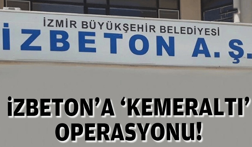İZBETON’a “Kemeraltı” operasyonu!