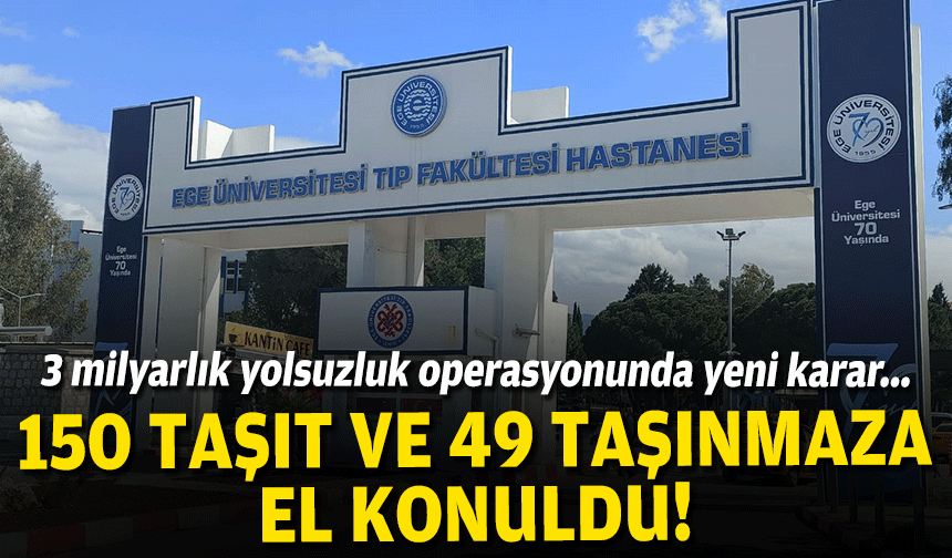 Ege Üniversitesi operasyonunda yeni karar... 150 taşıt ve 49 taşınmaza el konuldu!