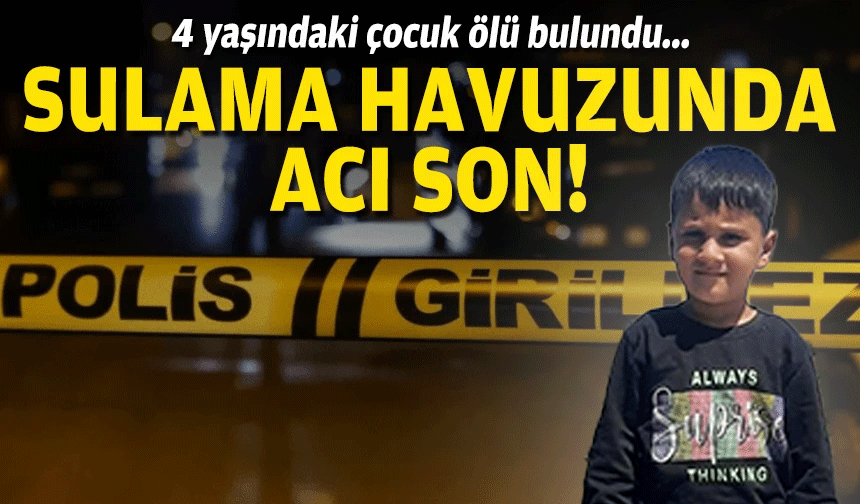 Sulama havuzunda acı son... 4 yaşındaki çocuk ölü bulundu!