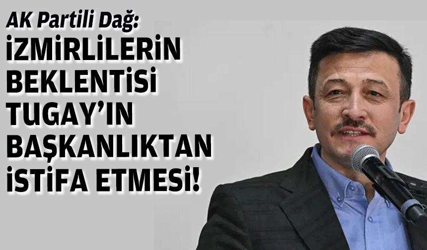 AK Partili Dağ: İzmirlilerin beklentisi Tugay’ın başkanlıktan istifa etmesi!