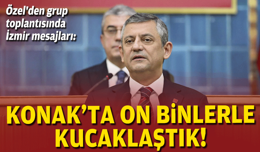 Özel'den grup toplantısında İzmir mesajları: Konak'ta on binlerle kucaklaştık!