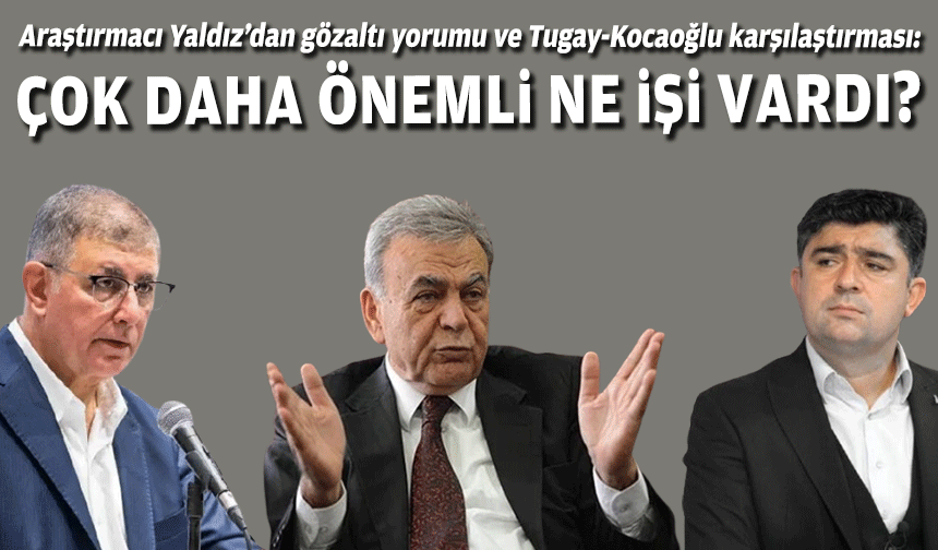 Araştırmacı Yaldız’dan gözaltı yorumu ve Tugay-Kocaoğlu karşılaştırması: Çok daha önemli ne işi vardı?