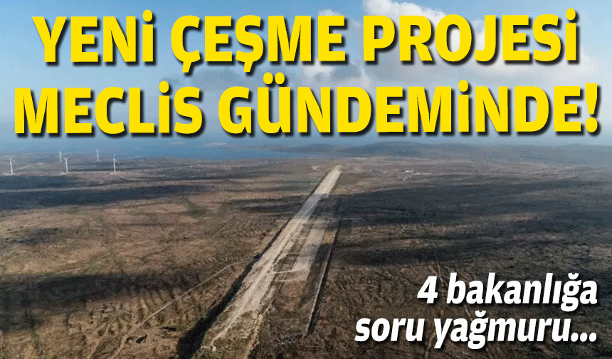 Yeni Çeşme Turizm Projesi TBMM gündeminde: 4 bakanlığa soru yağmuru!
