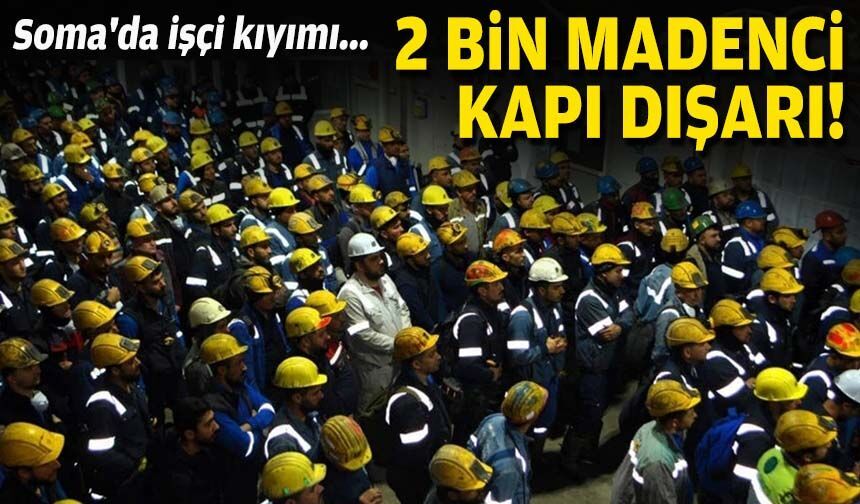 Soma'da işçi kıyımı... 2 bin madenci kapı dışarı!