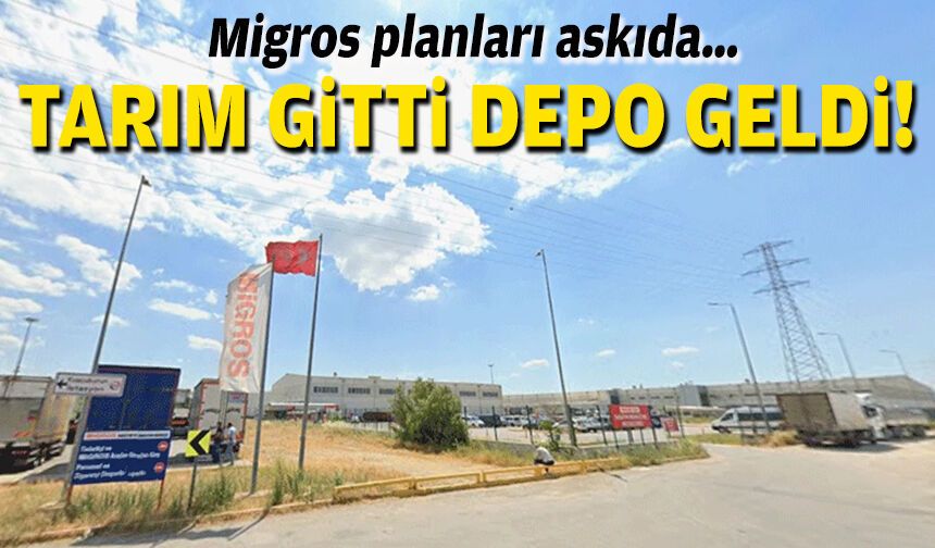 Migros planları askıda… Tarım gitti, depo geldi!