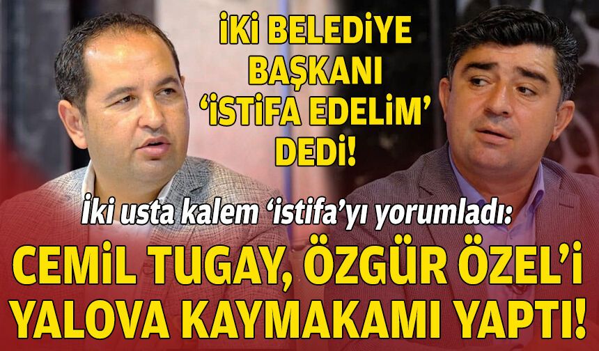 İki usta kalem ‘istifa’yı yorumladı: Tugay, Özel’i ‘Yalova Kaymakamı’ yaptı!