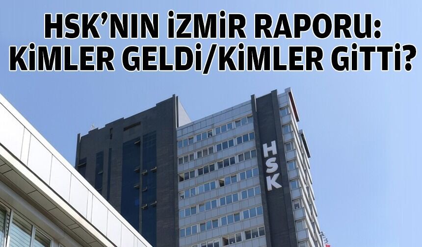 HSK’nın İzmir raporu: Kimler geldi/kimler gitti?