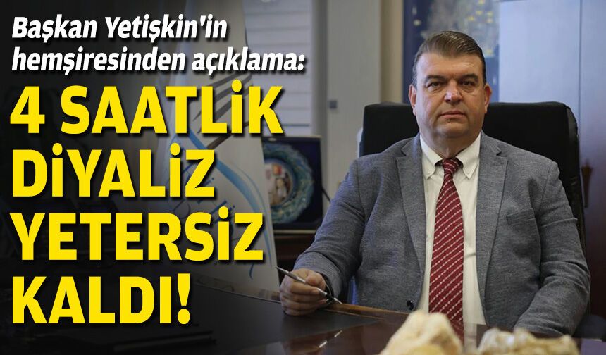 Başkan Yetişkin'in hemşiresinden açıklama: 4 saatlik diyaliz yetersiz kaldı!