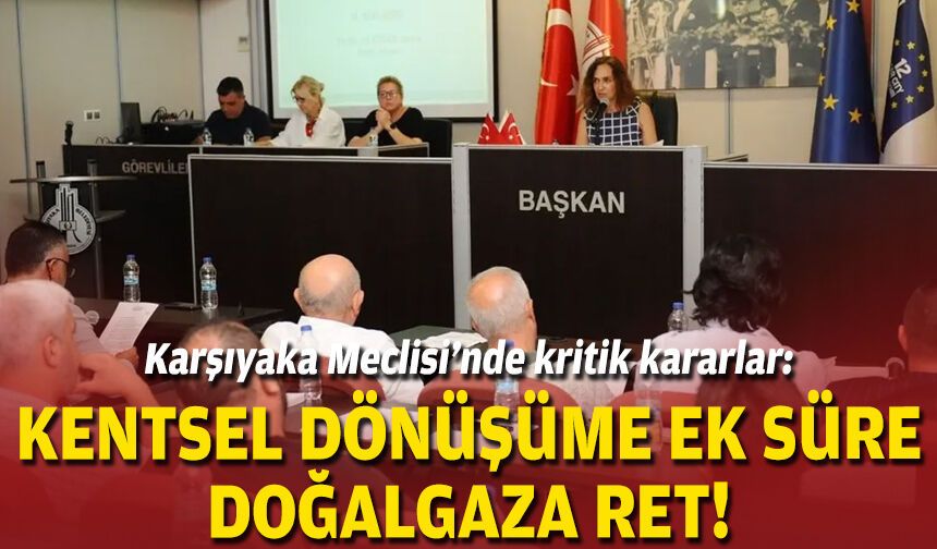 Karşıyaka Meclisi’nde kritik kararlar: Kentsel dönüşüme ek süre, doğalgaza ret