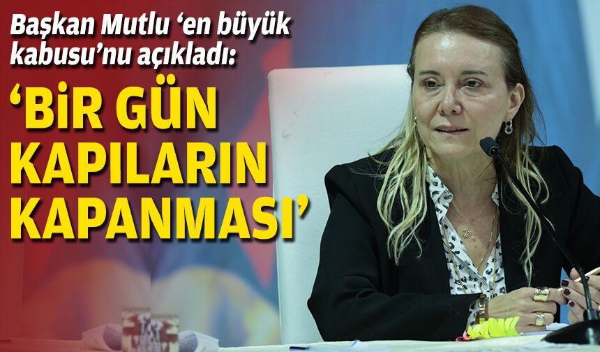 Başkan Mutlu ‘en büyük kabusu’nu açıkladı: ‘Bir gün kapıların kapanması”