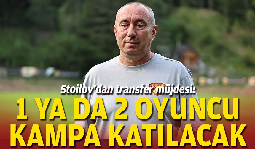 Stoilov'dan transfer müjdesi: 1 ya da 2 oyuncu kampa katılacak