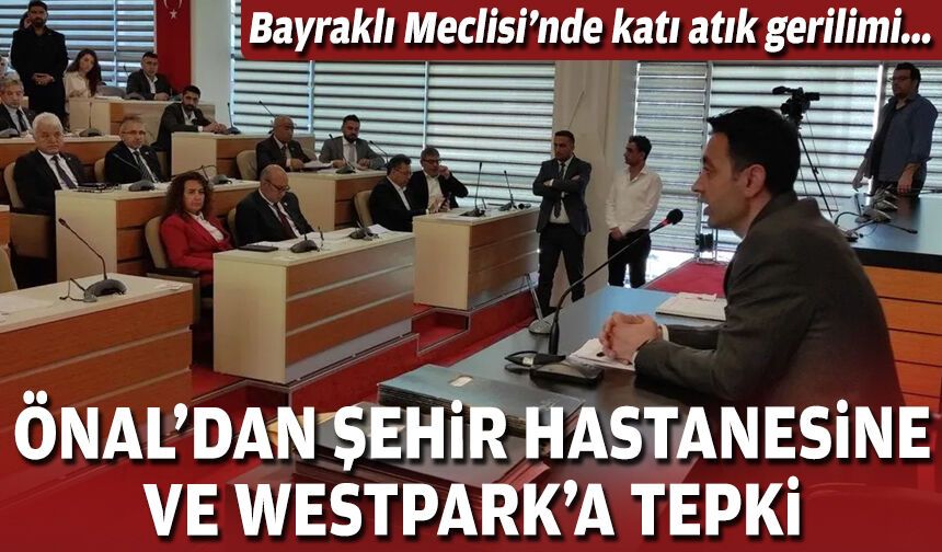 Bayraklı Meclisi’nde katı atık gerilimi: Önal’dan Şehir Hastanesine ve Westpark’a tepki