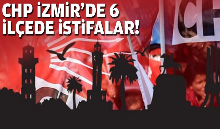 CHP İzmir'de 6 ilçede istifalar!
