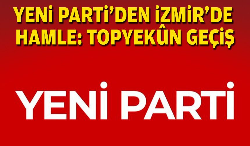 YENİ Parti’den İzmir’de Hamle: Topyekûn geçiş