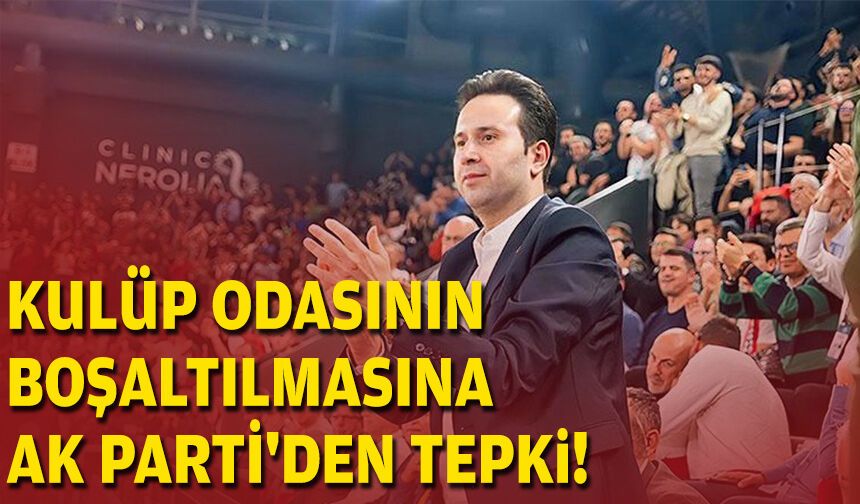 Kulüp odasının boşaltılmasına AK Parti'den tepki!