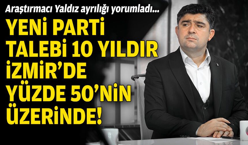 Araştırmacı Yaldız ayrılığı yorumladı: Yeni parti talebi, İzmir'de 10 yıldır yüzde 50’nin üzerinde!