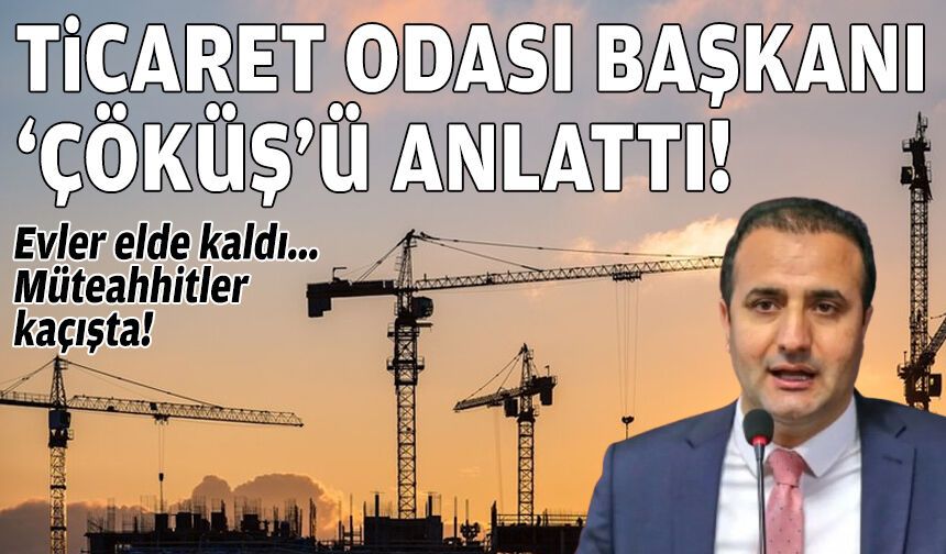 Ticaret Odası Başkanı Olgun, "çöküş"ü anlattı: Evler elde kaldı, müteahhitler kaçışta!