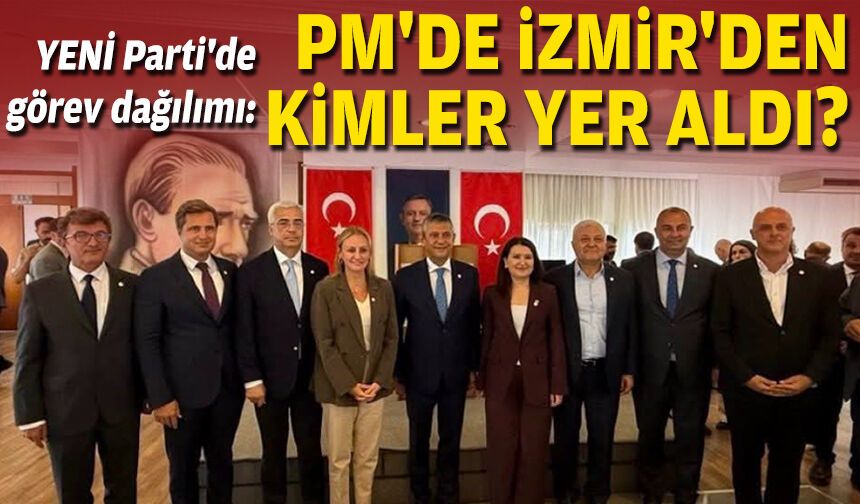 YENİ Parti'de görev dağılımı: PM'de İzmir'den kimler yer aldı?