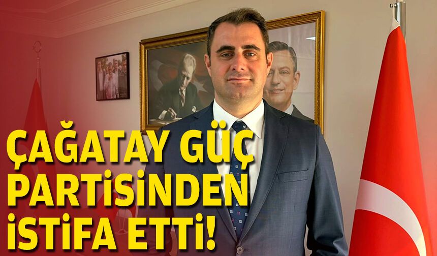 Çağatay Güç partisinden istifa etti!