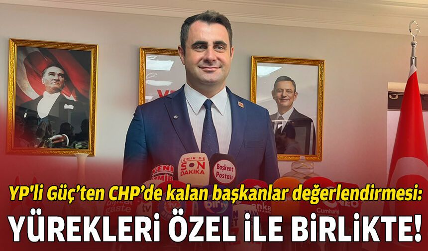 YP'li Güç’ten CHP’de kalan başkanlar değerlendirmesi: Yürekleri Özgür Özel ile birlikte!