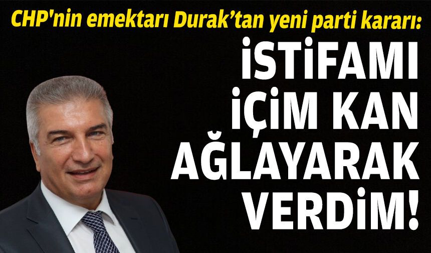 CHP'nin emektarı Durak’tan yeni parti kararı: İstifamı içim kan ağlayarak verdim!