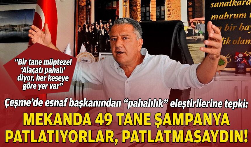 Çeşme’de esnaf başkanından “pahalılık” eleştirilerine tepki: 49 tane şampanya patlatıyorlar, patlatmasaydın!