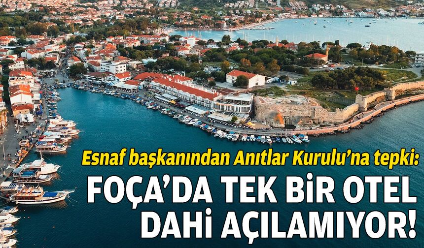 Foça'nın esnaf başkanından Anıtlar Kurulu'na tepki: Tek bir otel dahi açılamıyor!