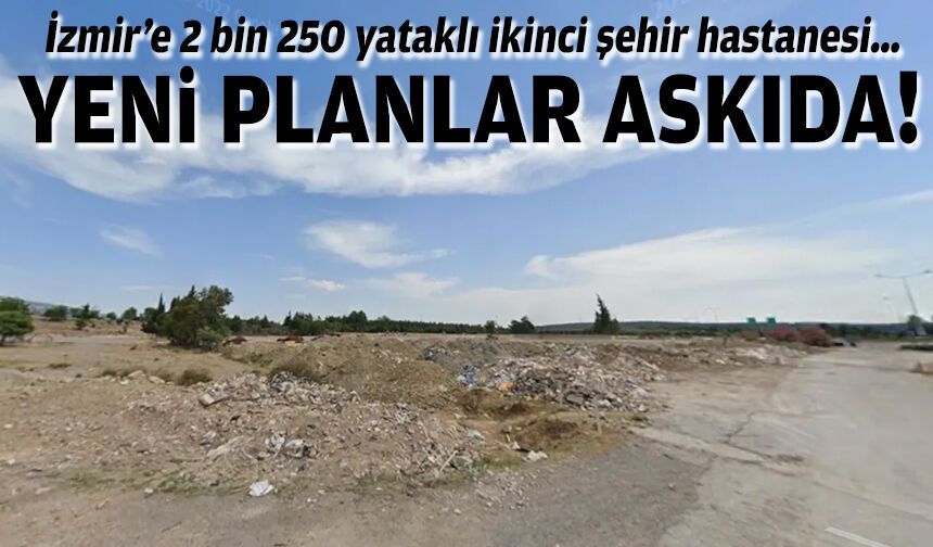 İzmir’e 2 bin 250 yataklı ikinci şehir hastanesi… Yeni planlar askıda!