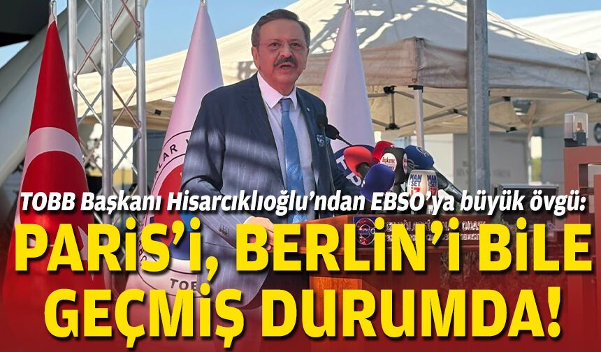 TOBB Başkanı Hisarcıklıoğlu’ndan EBSO’ya büyük övgü: Paris'i, Berlin’i bile geçmiş durumda!