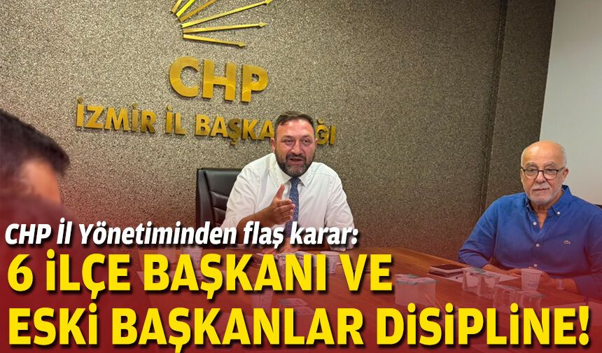 CHP İl Yönetiminden flaş karar: 6 ilçe başkanı ve eski başkanlar disipline!