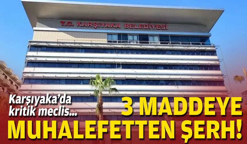 Karşıyaka’da kritik meclis… 3 maddeye muhalefetten şerh!