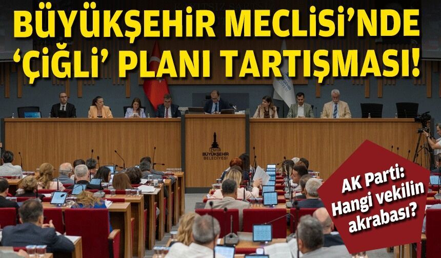 Büyükşehir Meclisi'nde Çiğli planı tartışması: "Hangi milletvekilinin akrabası?"