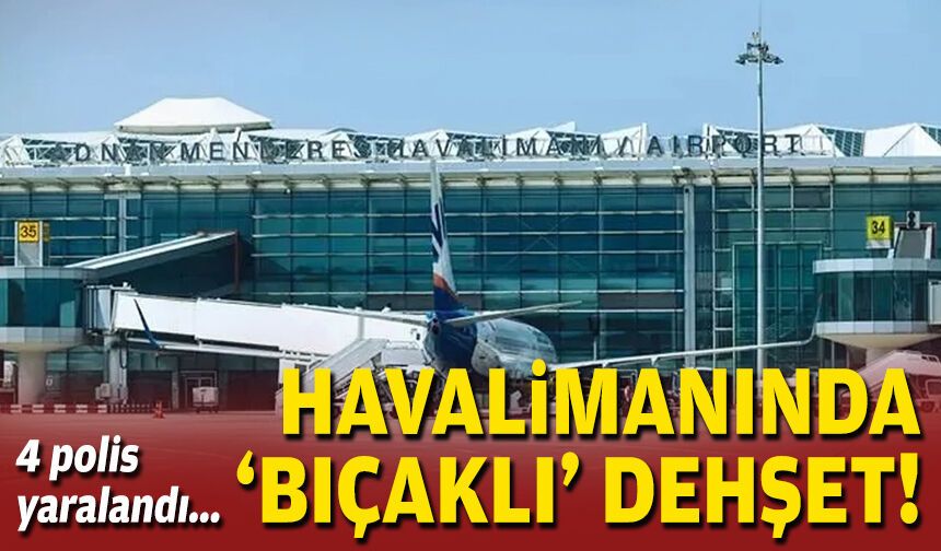 Havalimanında 'bıçaklı' dehşet: 4 polis yaralandı!