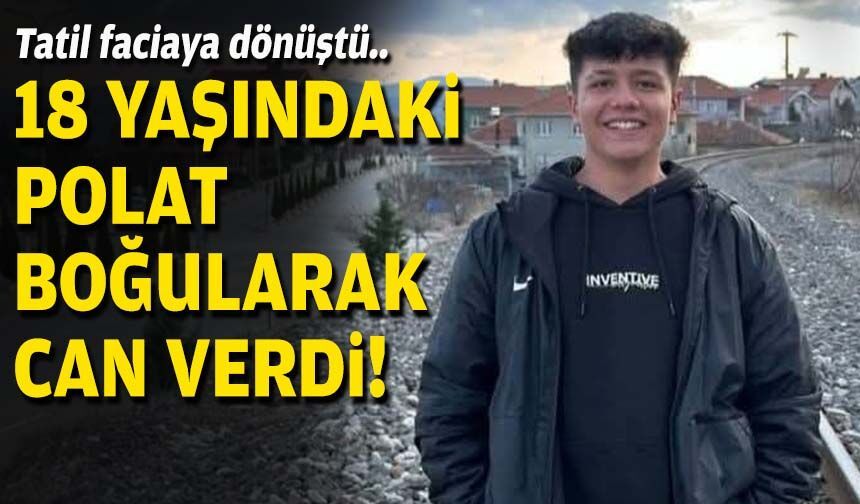 Tatil faciaya dönüştü... 18 yaşındaki Polat boğularak can verdi!