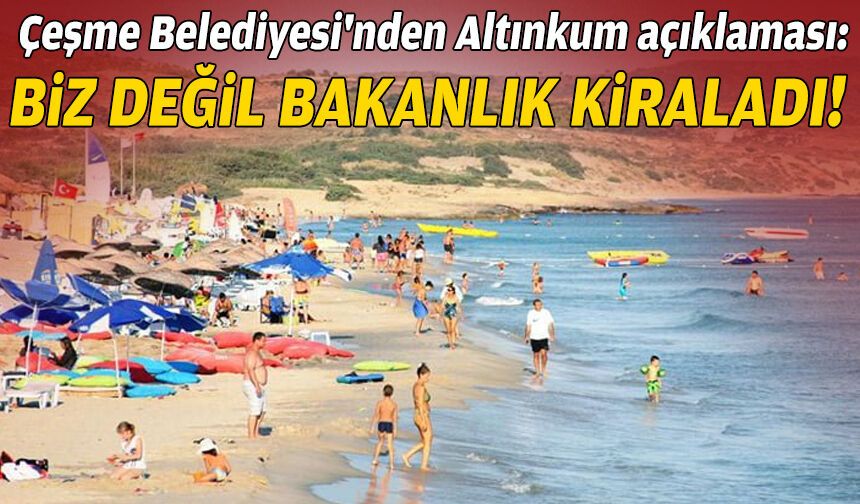 Çeşme Belediyesi'nden Altınkum açıklaması: Biz değil Bakanlık kiraladı!