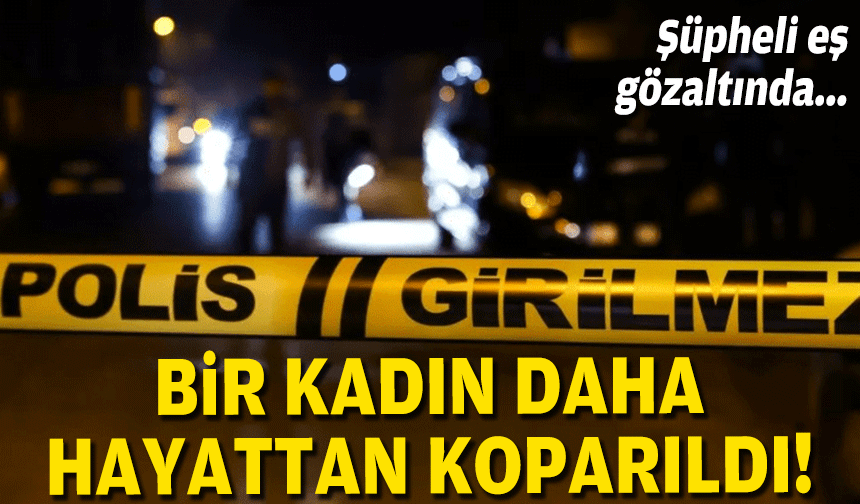 Bir kadın daha hayattan koparıldı... Şüpheli eş gözlatında!