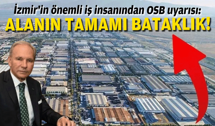 İzmir'in önemli iş insanından OSB uyarısı: Alanın tamamı bataklık!