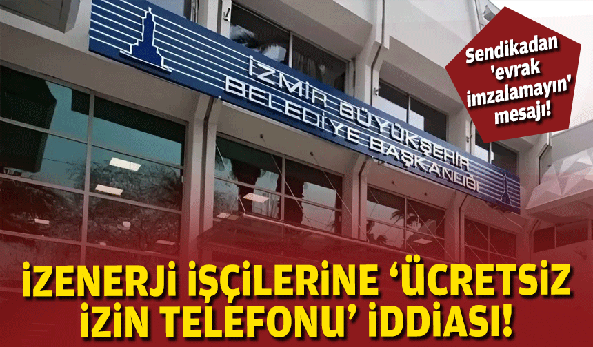 İZENERJİ işçilerine ücretsiz izin telefonu iddiası... Sendikadan 'evrak imzalamayın' mesajı!