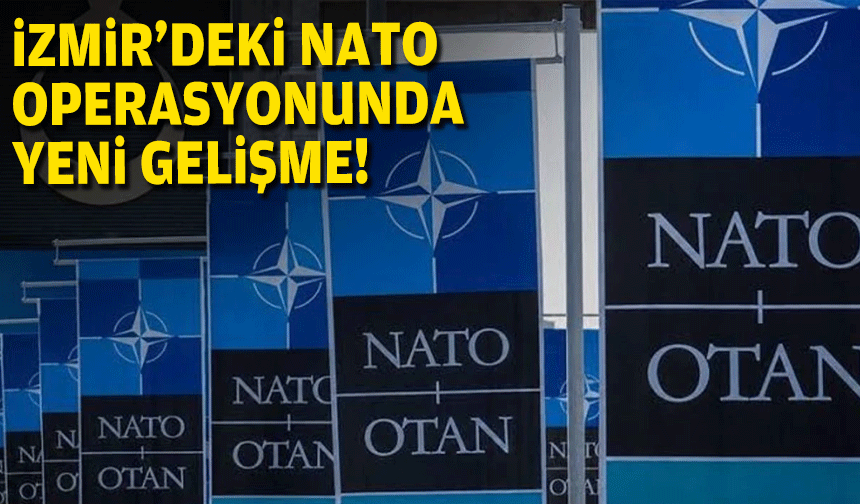 İzmir'de NATO operasyonunda yeni gelişme!