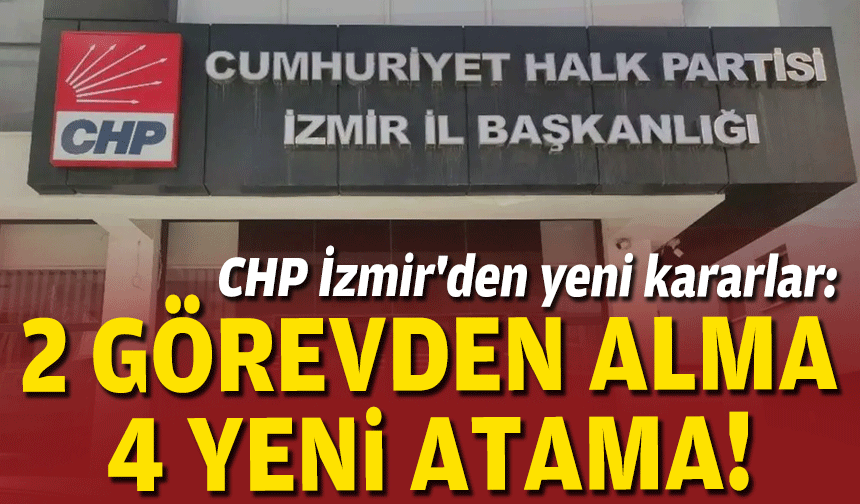 CHP İzmir'den yeni kararlar: 2 görevden alma, 4 yeni atama!