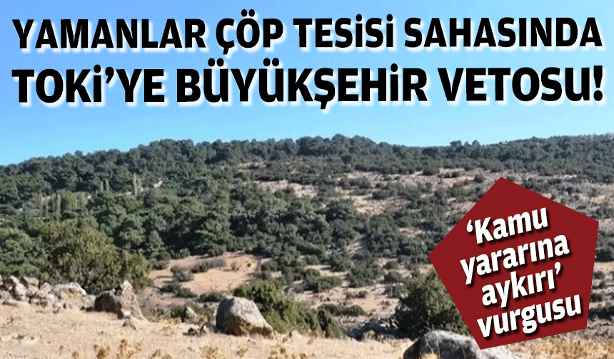 Yamanlar çöp tesisi sahasında TOKİ'ye Büyükşehir vetosu!