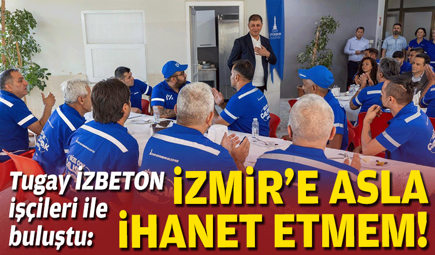 Tugay İZBETON işçileri ile buluştu: İzmir'e asla ihanet etmem!