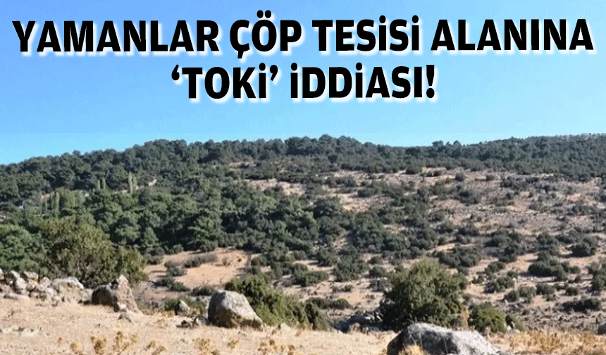 Yamanlar çöp tesisi alanın TOKİ iddiası!